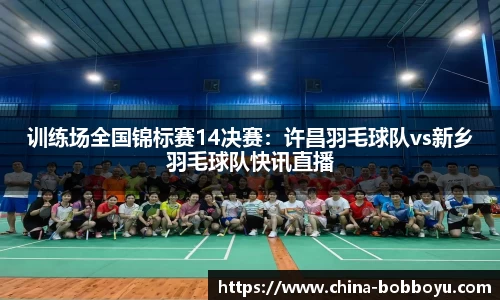 训练场全国锦标赛14决赛：许昌羽毛球队vs新乡羽毛球队快讯直播