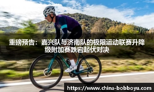 重磅预告：嘉兴队与济南队的极限运动联赛升降级附加赛跌宕起伏对决