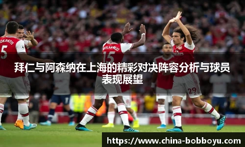 拜仁与阿森纳在上海的精彩对决阵容分析与球员表现展望
